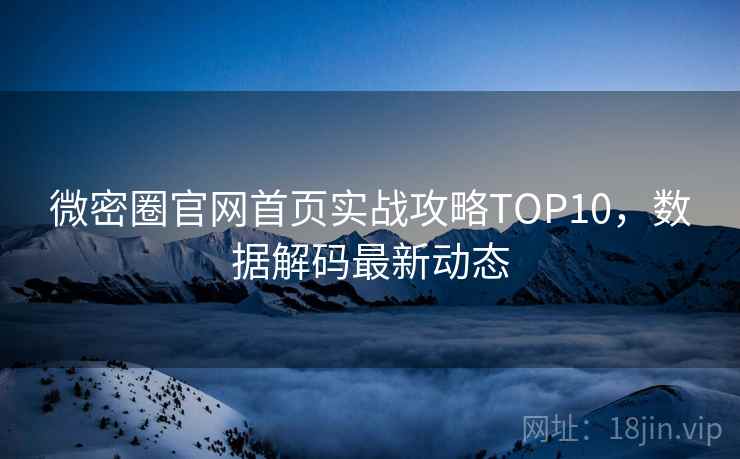 微密圈官网首页实战攻略TOP10，数据解码最新动态