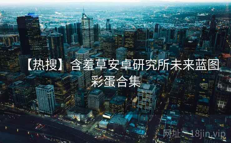 【热搜】含羞草安卓研究所未来蓝图彩蛋合集 【热搜】含羞草安卓研究所未来蓝图彩蛋合集