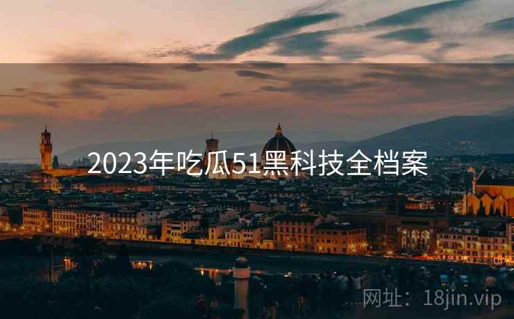 2023年吃瓜51黑科技全档案 2023年吃瓜51黑科技全档案