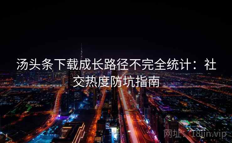 汤头条下载成长路径不完全统计:社交热度防坑指南 汤头条下载成长路径不完全统计:社交热度防坑指南