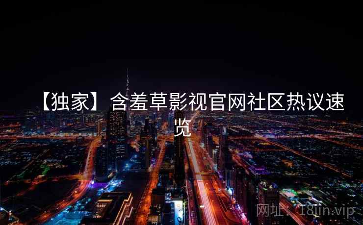 【独家】含羞草影视官网社区热议速览 【独家】含羞草影视官网社区热议速览