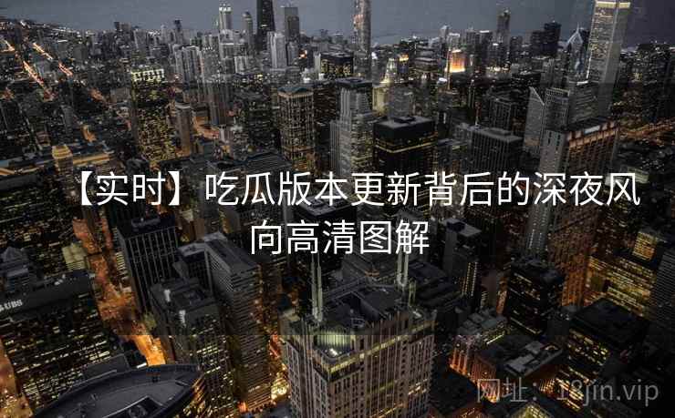 【实时】吃瓜版本更新背后的深夜风向高清图解