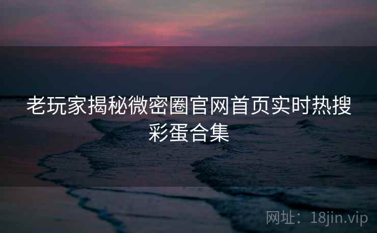 老玩家揭秘微密圈官网首页实时热搜彩蛋合集 老玩家揭秘微密圈官网首页实时热搜彩蛋合集