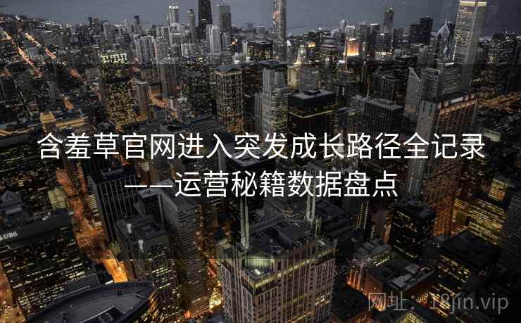 含羞草官网进入突发成长路径全记录——运营秘籍数据盘点 含羞草官网进入突发成长路径全记录——运营秘籍数据盘点