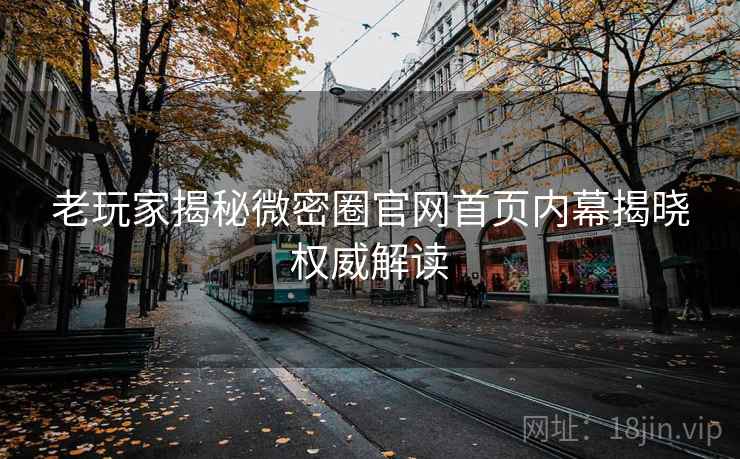 老玩家揭秘微密圈官网首页内幕揭晓权威解读