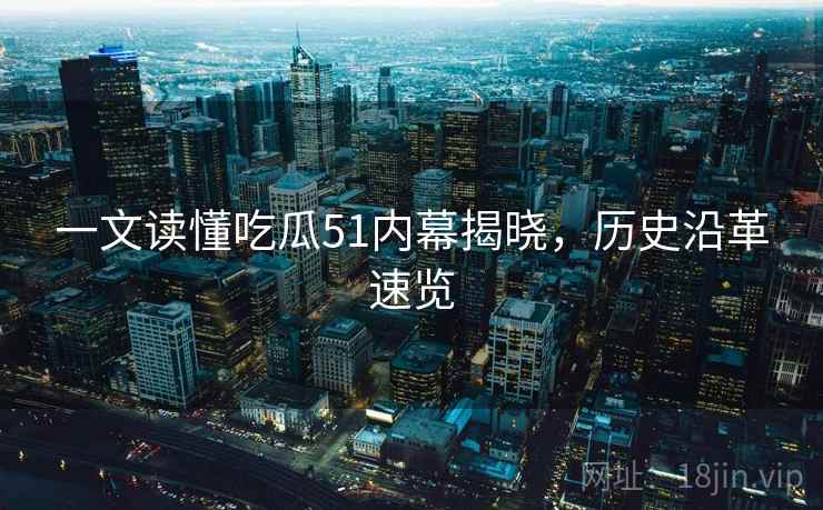 一文读懂吃瓜51内幕揭晓，历史沿革速览