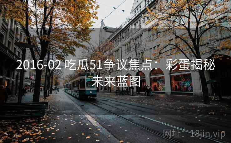 2016-02 吃瓜51争议焦点：彩蛋揭秘未来蓝图