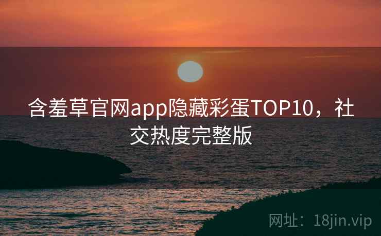 含羞草官网app隐藏彩蛋TOP10，社交热度完整版