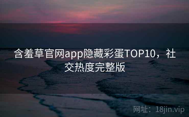 含羞草官网app隐藏彩蛋TOP10，社交热度完整版